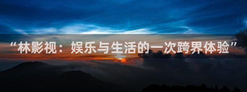 飘花电影影院在线观看：“林影视：娱乐与生活的一次跨界体验”